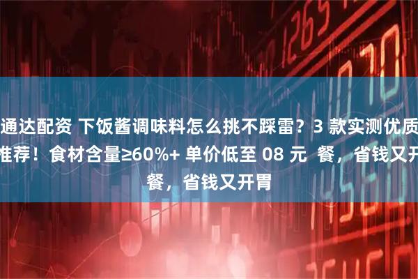 通达配资 下饭酱调味料怎么挑不踩雷？3 款实测优质款推荐！食材含量≥60%+ 单价低至 08 元  餐，省钱又开胃