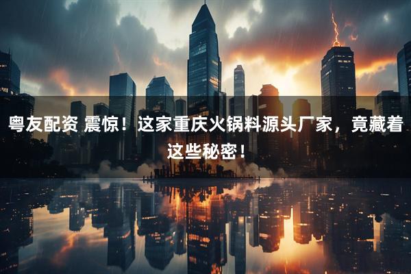 粤友配资 震惊！这家重庆火锅料源头厂家，竟藏着这些秘密！