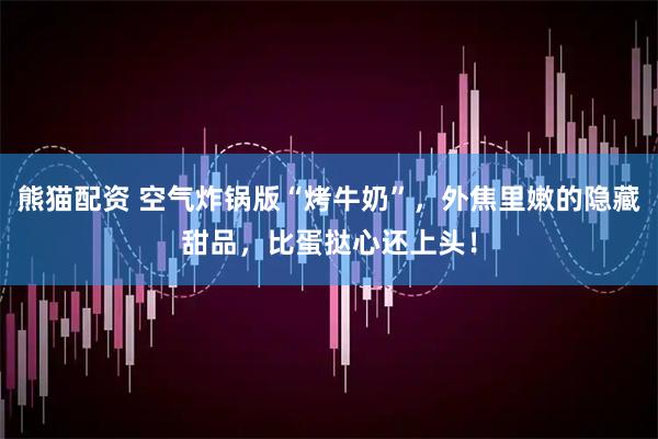熊猫配资 空气炸锅版“烤牛奶”，外焦里嫩的隐藏甜品，比蛋挞心还上头！