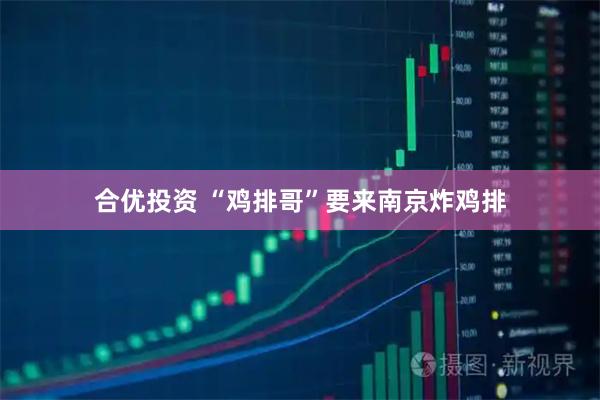 合优投资 “鸡排哥”要来南京炸鸡排