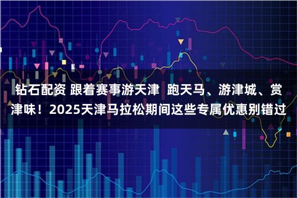 钻石配资 跟着赛事游天津  跑天马、游津城、赏津味！2025天津马拉松期间这些专属优惠别错过