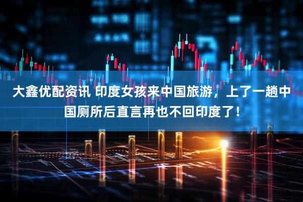 大鑫优配资讯 印度女孩来中国旅游，上了一趟中国厕所后直言再也不回印度了！