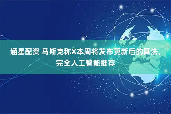 涵星配资 马斯克称X本周将发布更新后的算法，完全人工智能推荐