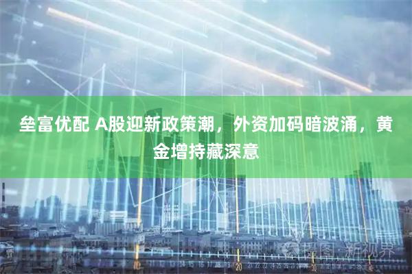 垒富优配 A股迎新政策潮，外资加码暗波涌，黄金增持藏深意