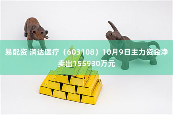 易配资 润达医疗（603108）10月9日主力资金净卖出155930万元