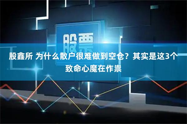 股鑫所 为什么散户很难做到空仓？其实是这3个致命心魔在作祟