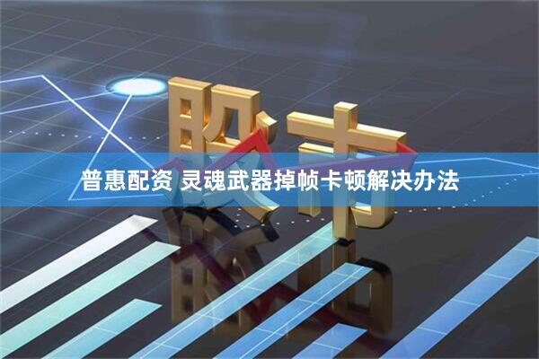 普惠配资 灵魂武器掉帧卡顿解决办法