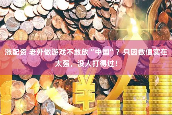 涨配资 老外做游戏不敢放“中国”？只因数值实在太强，没人打得过！