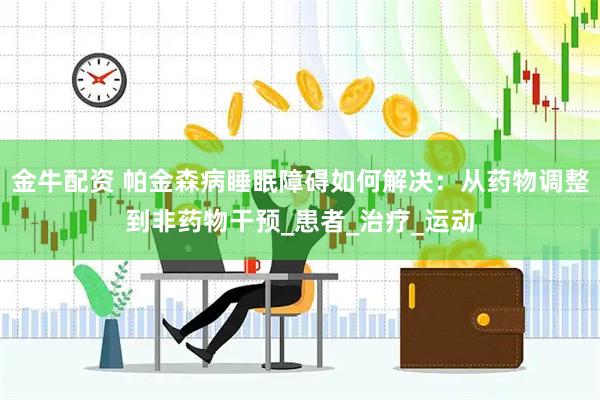 金牛配资 帕金森病睡眠障碍如何解决：从药物调整到非药物干预_患者_治疗_运动