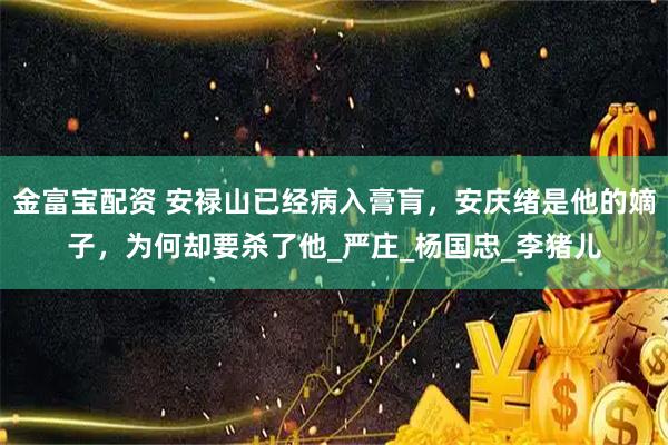 金富宝配资 安禄山已经病入膏肓，安庆绪是他的嫡子，为何却要杀了他_严庄_杨国忠_李猪儿