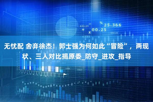 无忧配 舍弃徐杰！郭士强为何如此“冒险”，两现状、三人对比揭原委_防守_进攻_指导