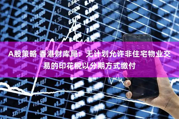 A股策略 香港财库局：无计划允许非住宅物业交易的印花税以分期方式缴付