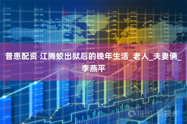 普患配资 江腾蛟出狱后的晚年生活_老人_夫妻俩_李燕平