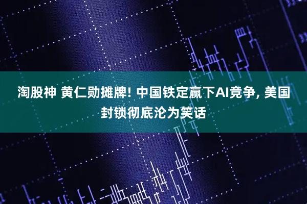 淘股神 黄仁勋摊牌! 中国铁定赢下AI竞争, 美国封锁彻底沦为笑话