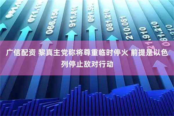 广信配资 黎真主党称将尊重临时停火 前提是以色列停止敌对行动