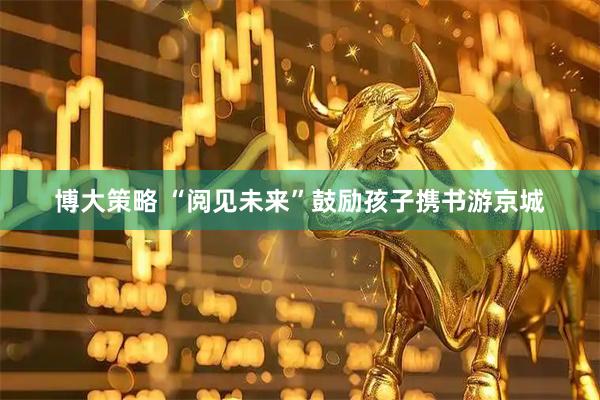 博大策略 “阅见未来”鼓励孩子携书游京城