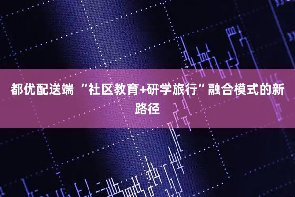 都优配送端 “社区教育+研学旅行”融合模式的新路径
