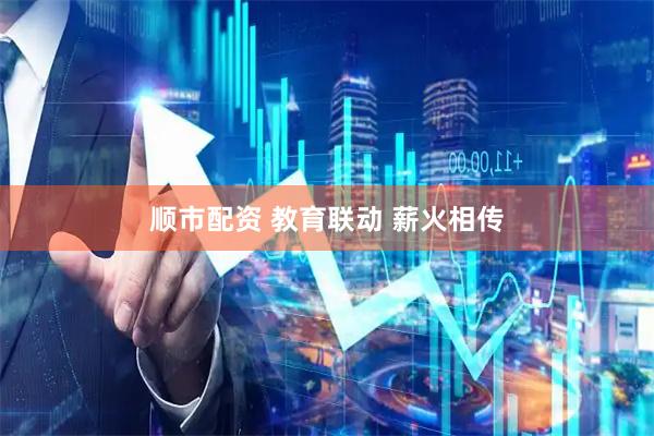 顺市配资 教育联动 薪火相传