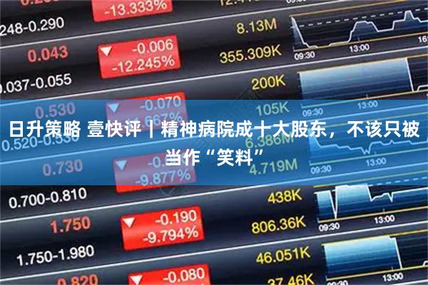 日升策略 壹快评｜精神病院成十大股东，不该只被当作“笑料”