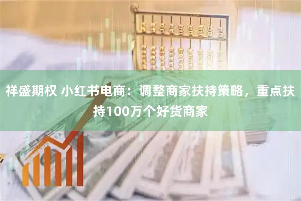 祥盛期权 小红书电商：调整商家扶持策略，重点扶持100万个好货商家