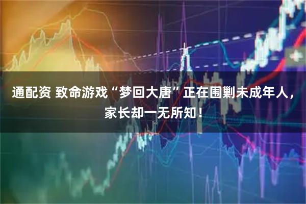 通配资 致命游戏“梦回大唐”正在围剿未成年人，家长却一无所知！