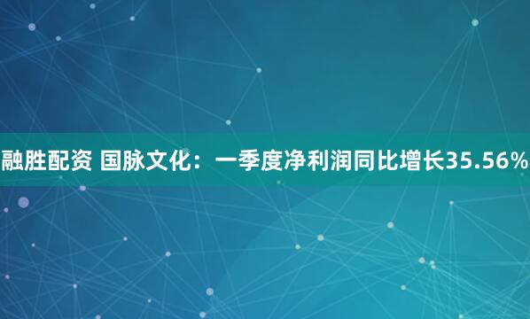 融胜配资 国脉文化：一季度净利润同比增长35.56%