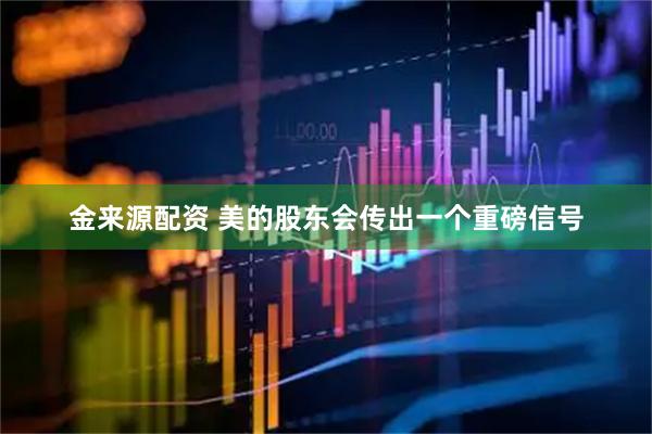 金来源配资 美的股东会传出一个重磅信号