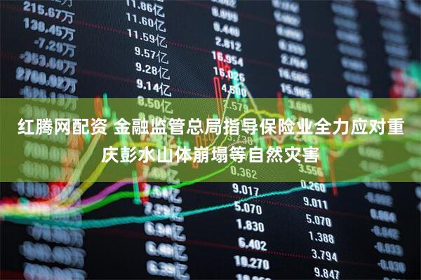 红腾网配资 金融监管总局指导保险业全力应对重庆彭水山体崩塌等自然灾害