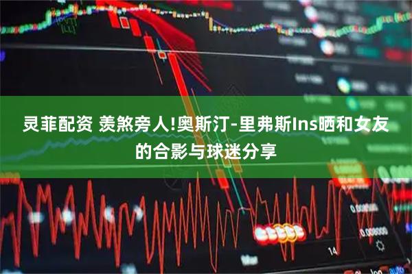 灵菲配资 羡煞旁人!奥斯汀-里弗斯Ins晒和女友的合影与球迷分享
