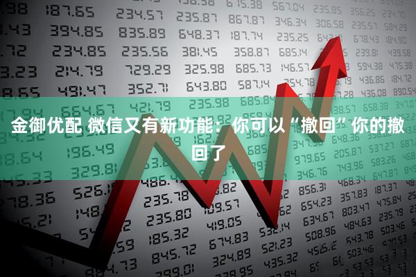 金御优配 微信又有新功能：你可以“撤回”你的撤回了