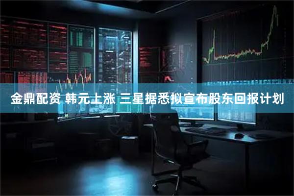 金鼎配资 韩元上涨 三星据悉拟宣布股东回报计划