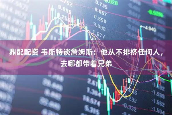 鼎配配资 韦斯特谈詹姆斯：他从不排挤任何人，去哪都带着兄弟